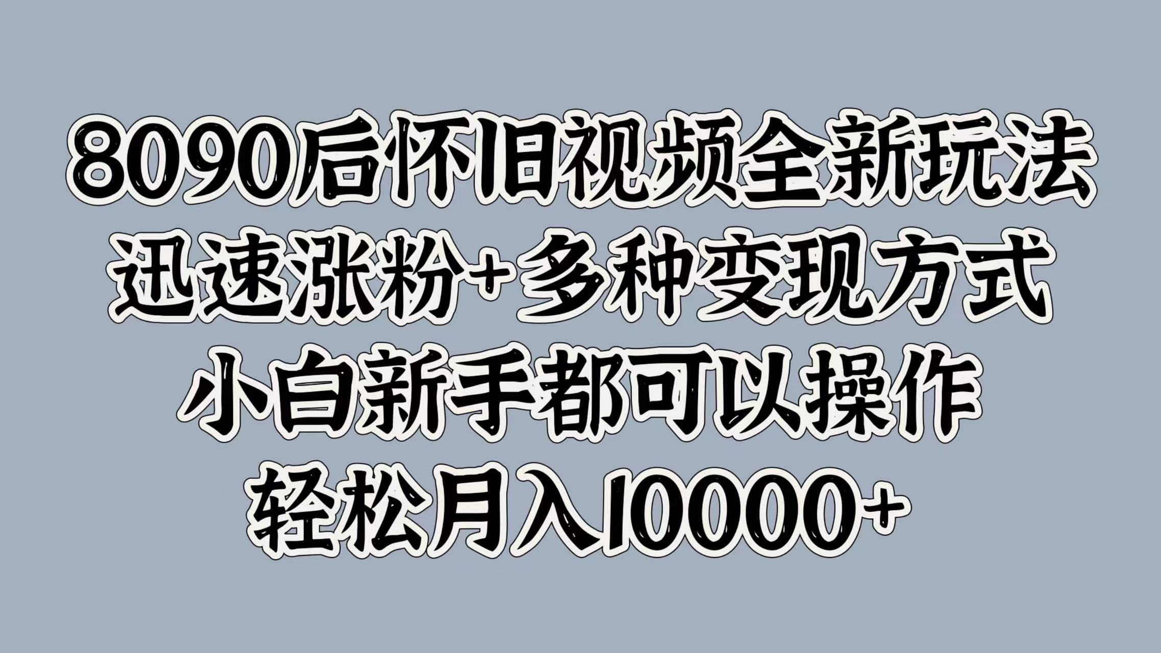 8090后怀旧视频全新玩法，迅速涨粉+多种变现方式，小白新手都可以操作，轻松月入10000+-八宾资源