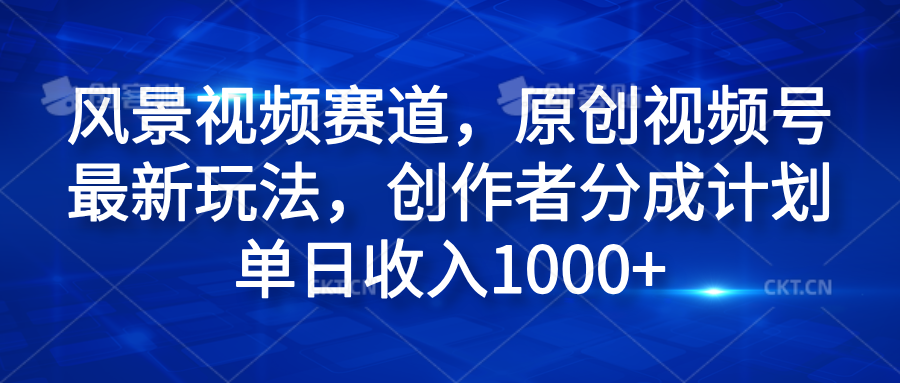 风景视频赛道，原创视频号最新玩法，创作者分成计划单日收入1000+-迪思分享