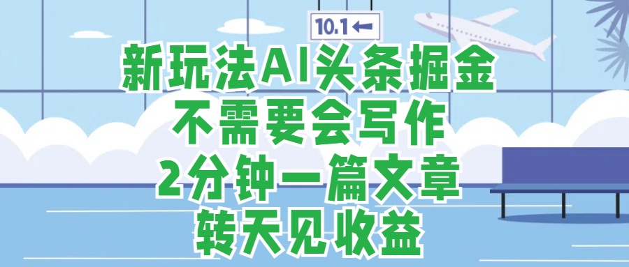 新玩法AI头条掘金，顺应大局总不会错，2分钟一篇原创文章，不需要会写作，AI自动生成，转天见收益，长久可操作，小白直接上手毫无压力-迪思分享