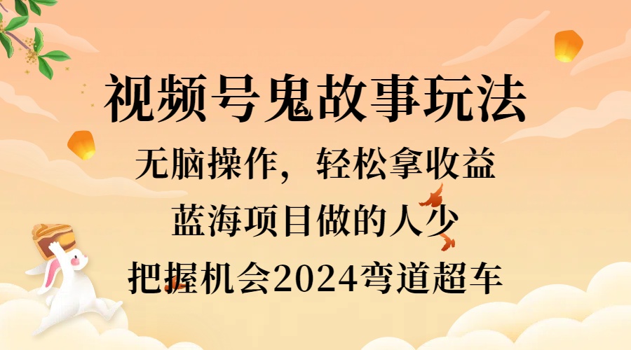 视频号冷门玩法，无脑操作，小白轻松上手拿收益，鬼故事流量爆火，轻松三位数，2024实现弯道超车-迪思分享