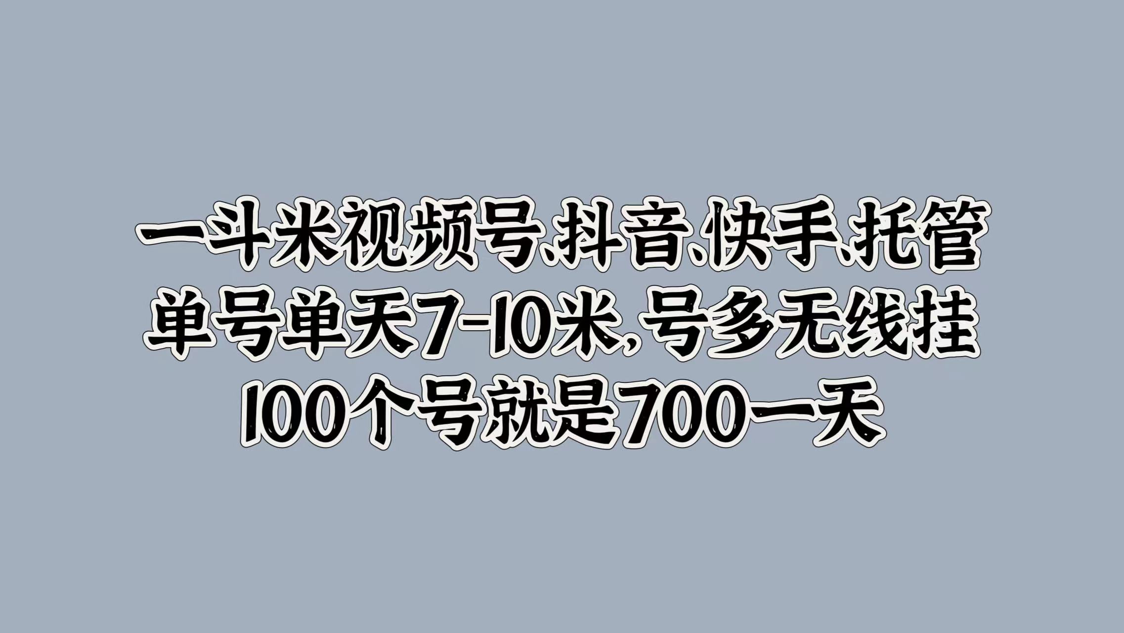 一斗米视频号、抖音、快手、托管，单号单天7-10米，号多无线挂，100个号就是700一天-迪思分享