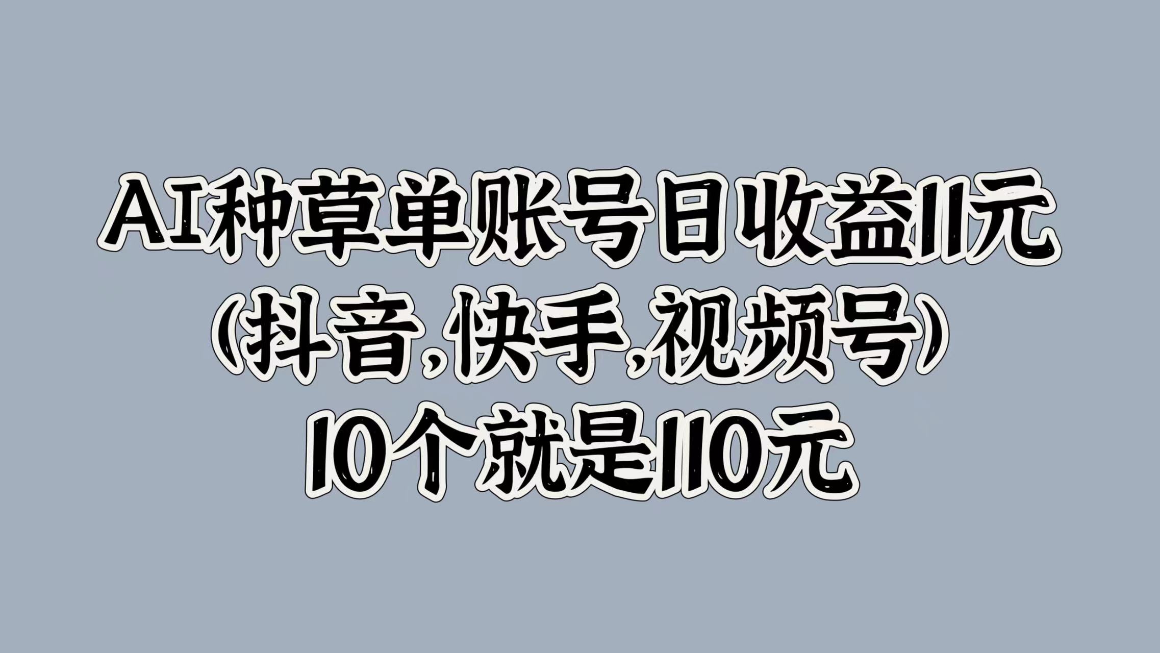 AI种草单账号日收益11元(抖音，快手，视频号)，10个就是110元-迪思分享