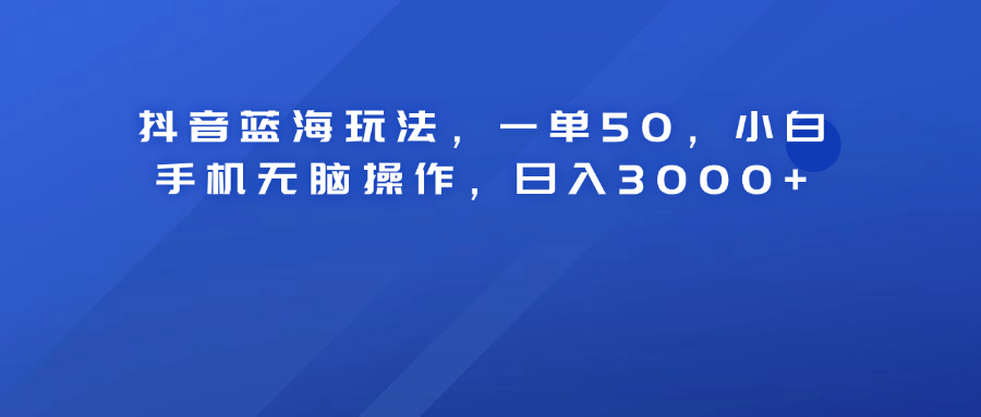 抖音蓝海玩法，一单50！小白手机无脑操作，日入3000+-迪思分享